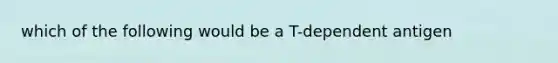 which of the following would be a T-dependent antigen