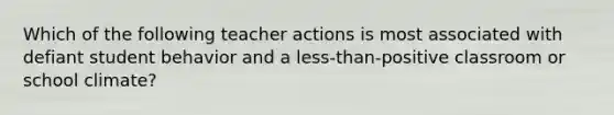 Which of the following teacher actions is most associated with defiant student behavior and a less-than-positive classroom or school climate?