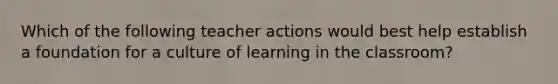 Which of the following teacher actions would best help establish a foundation for a culture of learning in the classroom?