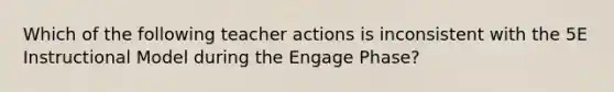 Which of the following teacher actions is inconsistent with the 5E Instructional Model during the Engage Phase?