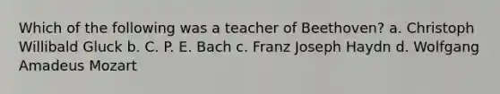 Which of the following was a teacher of Beethoven? a. Christoph Willibald Gluck b. C. P. E. Bach c. Franz Joseph Haydn d. Wolfgang Amadeus Mozart