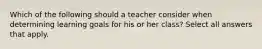 Which of the following should a teacher consider when determining learning goals for his or her class? Select all answers that apply.