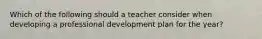 Which of the following should a teacher consider when developing a professional development plan for the year?