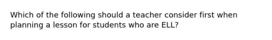 Which of the following should a teacher consider first when planning a lesson for students who are ELL?