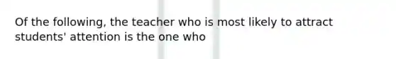 Of the following, the teacher who is most likely to attract students' attention is the one who