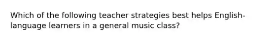 Which of the following teacher strategies best helps English-language learners in a general music class?