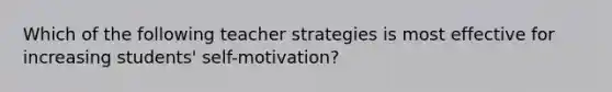 Which of the following teacher strategies is most effective for increasing students' self-motivation?