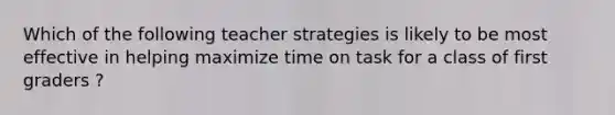 Which of the following teacher strategies is likely to be most effective in helping maximize time on task for a class of first graders ?