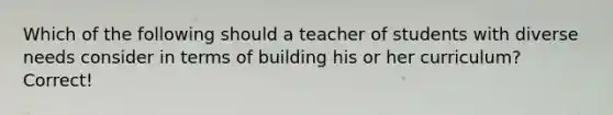 Which of the following should a teacher of students with diverse needs consider in terms of building his or her curriculum? Correct!