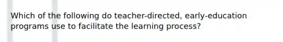 Which of the following do teacher-directed, early-education programs use to facilitate the learning process?