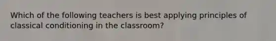 Which of the following teachers is best applying principles of classical conditioning in the​ classroom?