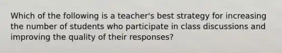 Which of the following is a teacher's best strategy for increasing the number of students who participate in class discussions and improving the quality of their responses?