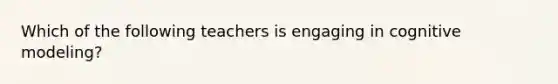 Which of the following teachers is engaging ​in cognitive modeling​?