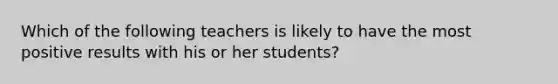 Which of the following teachers is likely to have the most positive results with his or her students?