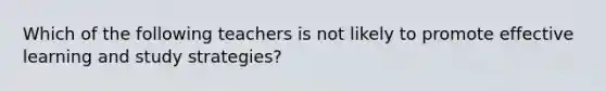 Which of the following teachers is not likely to promote effective learning and study​ strategies?