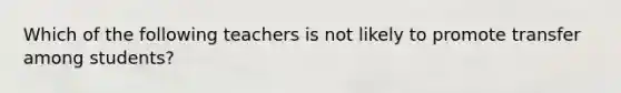 Which of the following teachers is not likely to promote transfer among​ students?