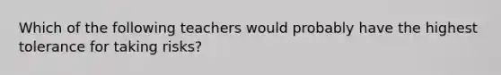 Which of the following teachers would probably have the highest tolerance for taking risks?