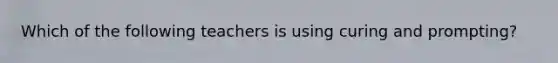 Which of the following teachers is using curing and prompting?