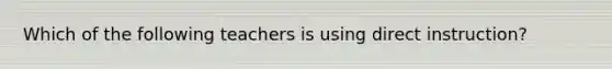 Which of the following teachers is using direct instruction?