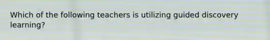 Which of the following teachers is utilizing guided discovery learning?