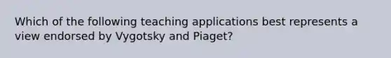 Which of the following teaching applications best represents a view endorsed by Vygotsky and Piaget?