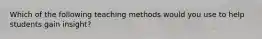 Which of the following teaching methods would you use to help students gain insight?