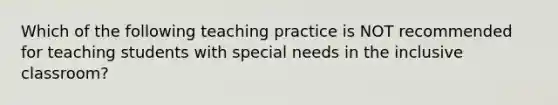 Which of the following teaching practice is NOT recommended for teaching students with special needs in the inclusive classroom?