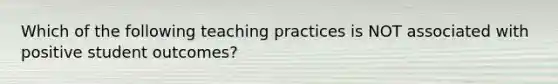 Which of the following teaching practices is NOT associated with positive student outcomes?