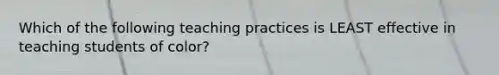 Which of the following teaching practices is LEAST effective in teaching students of color?