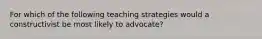 For which of the following teaching strategies would a constructivist be most likely to advocate?