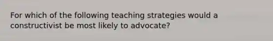 For which of the following teaching strategies would a constructivist be most likely to advocate?