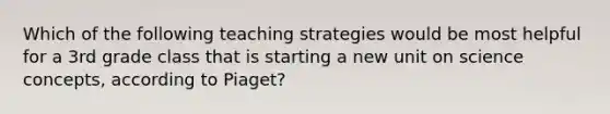 Which of the following teaching strategies would be most helpful for a 3rd grade class that is starting a new unit on science concepts, according to Piaget?