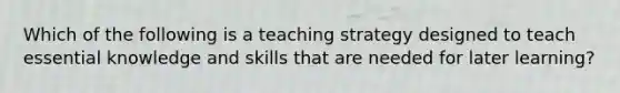 Which of the following is a teaching strategy designed to teach essential knowledge and skills that are needed for later learning?