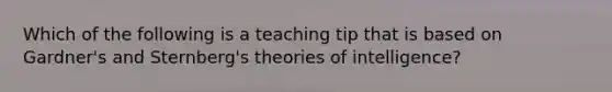 Which of the following is a teaching tip that is based on Gardner's and Sternberg's theories of intelligence?