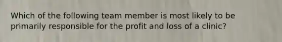 Which of the following team member is most likely to be primarily responsible for the profit and loss of a clinic?