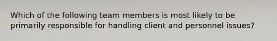 Which of the following team members is most likely to be primarily responsible for handling client and personnel issues?