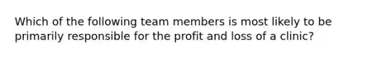 Which of the following team members is most likely to be primarily responsible for the profit and loss of a clinic?