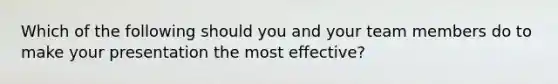 Which of the following should you and your team members do to make your presentation the most effective?