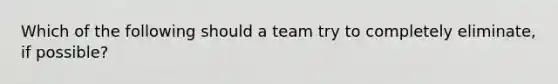 Which of the following should a team try to completely eliminate, if possible?