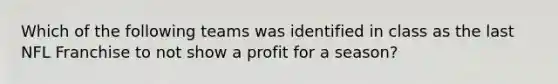 Which of the following teams was identified in class as the last NFL Franchise to not show a profit for a season?