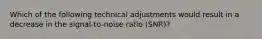 Which of the following technical adjustments would result in a decrease in the signal-to-noise ratio (SNR)?