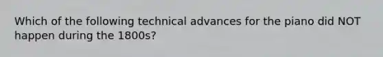 Which of the following technical advances for the piano did NOT happen during the 1800s?