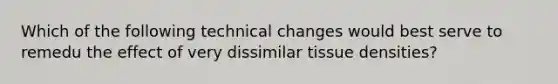 Which of the following technical changes would best serve to remedu the effect of very dissimilar tissue densities?