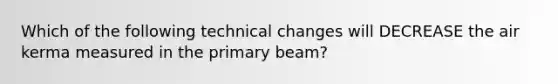 Which of the following technical changes will DECREASE the air kerma measured in the primary beam?