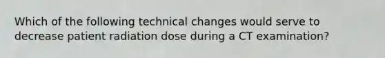 Which of the following technical changes would serve to decrease patient radiation dose during a CT examination?