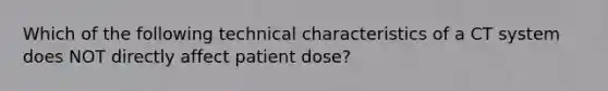 Which of the following technical characteristics of a CT system does NOT directly affect patient dose?