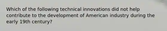 Which of the following technical innovations did not help contribute to the development of American industry during the early 19th century?