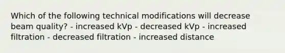 Which of the following technical modifications will decrease beam quality? - increased kVp - decreased kVp - increased filtration - decreased filtration - increased distance