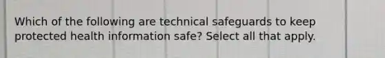 Which of the following are technical safeguards to keep protected health information safe? Select all that apply.