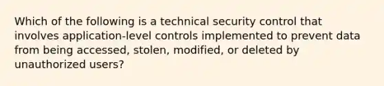 Which of the following is a technical security control that involves application-level controls implemented to prevent data from being accessed, stolen, modified, or deleted by unauthorized users?